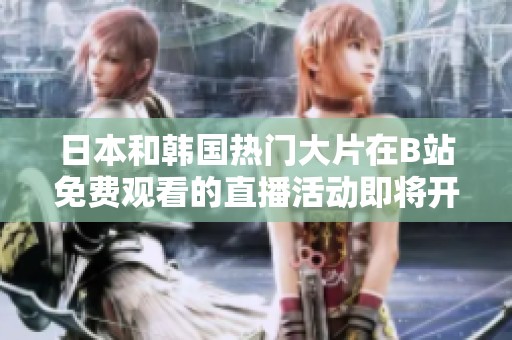 日本和韩国热门大片在B站免费观看的直播活动即将开启