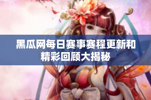 黑瓜网每日赛事赛程更新和精彩回顾大揭秘