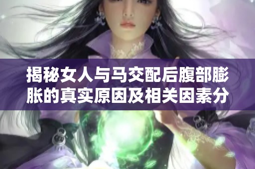 揭秘女人与马交配后腹部膨胀的真实原因及相关因素分析