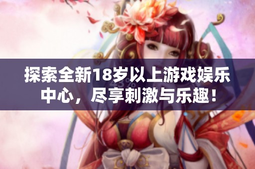 探索全新18岁以上游戏娱乐中心，尽享刺激与乐趣！