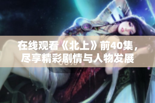 在线观看《北上》前40集，尽享精彩剧情与人物发展