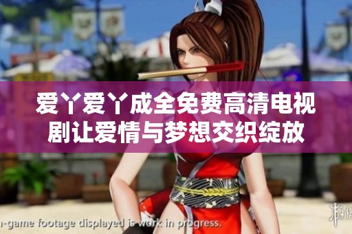 爱丫爱丫成全免费高清电视剧让爱情与梦想交织绽放