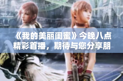 《我的美丽闺蜜》今晚八点精彩首播，期待与您分享朋友间的故事