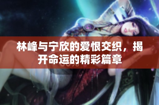 林峰与宁欣的爱恨交织，揭开命运的精彩篇章