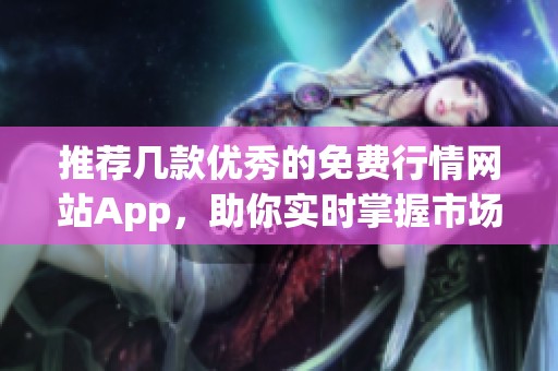 推荐几款优秀的免费行情网站App，助你实时掌握市场动态