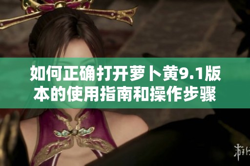 如何正确打开萝卜黄9.1版本的使用指南和操作步骤