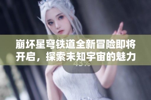 崩坏星穹铁道全新冒险即将开启，探索未知宇宙的魅力与挑战