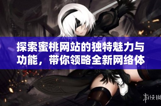 探索蜜桃网站的独特魅力与功能，带你领略全新网络体验