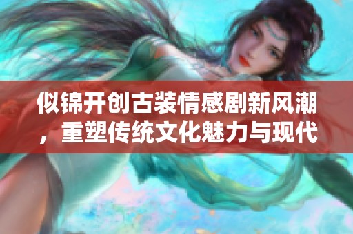 似锦开创古装情感剧新风潮，重塑传统文化魅力与现代感交融