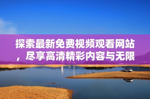 探索最新免费视频观看网站，尽享高清精彩内容与无限乐趣