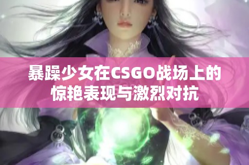 暴躁少女在CSGO战场上的惊艳表现与激烈对抗