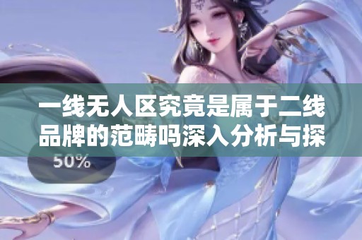 一线无人区究竟是属于二线品牌的范畴吗深入分析与探讨