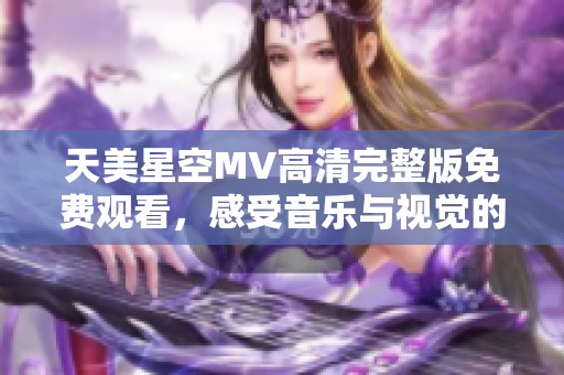 天美星空MV高清完整版免费观看，感受音乐与视觉的完美结合