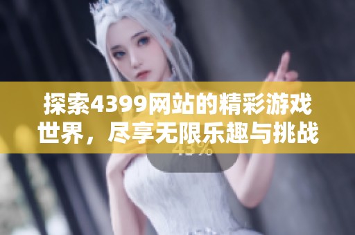探索4399网站的精彩游戏世界，尽享无限乐趣与挑战