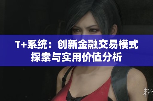 T+系统：创新金融交易模式探索与实用价值分析