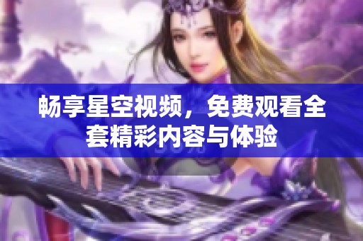 畅享星空视频，免费观看全套精彩内容与体验