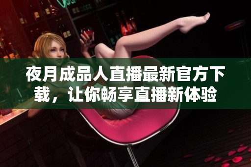 夜月成品人直播最新官方下载，让你畅享直播新体验