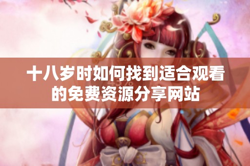 十八岁时如何找到适合观看的免费资源分享网站