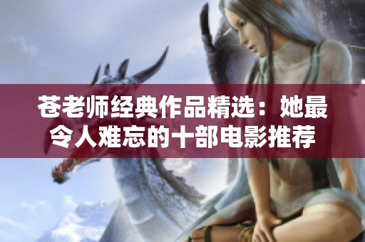 苍老师经典作品精选：她最令人难忘的十部电影推荐