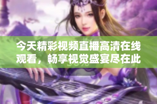今天精彩视频直播高清在线观看，畅享视觉盛宴尽在此处