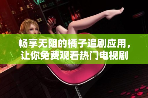 畅享无阻的橘子追剧应用，让你免费观看热门电视剧