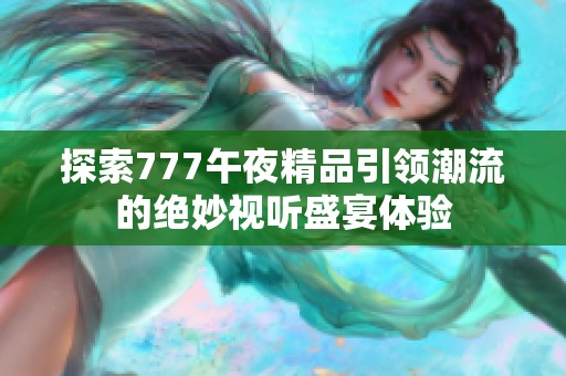 探索777午夜精品引领潮流的绝妙视听盛宴体验