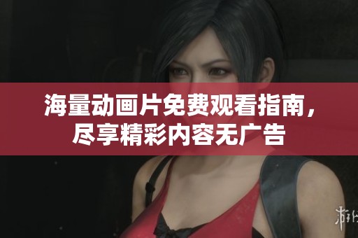 海量动画片免费观看指南，尽享精彩内容无广告
