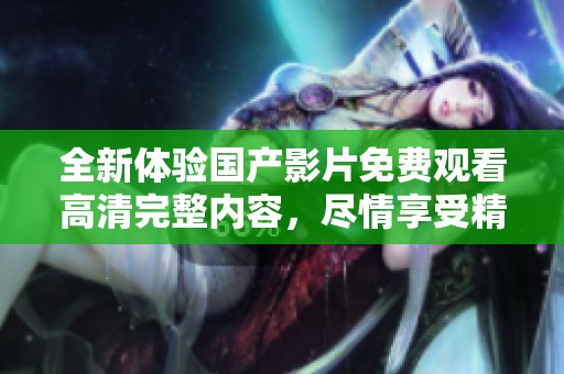全新体验国产影片免费观看高清完整内容，尽情享受精彩剧情