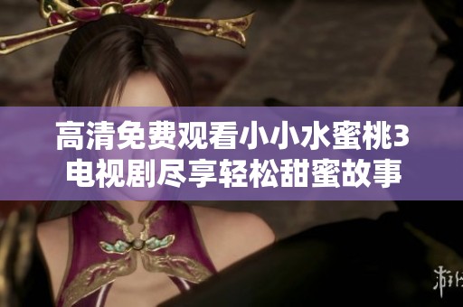 高清免费观看小小水蜜桃3电视剧尽享轻松甜蜜故事