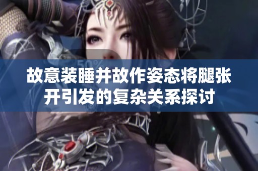 故意装睡并故作姿态将腿张开引发的复杂关系探讨