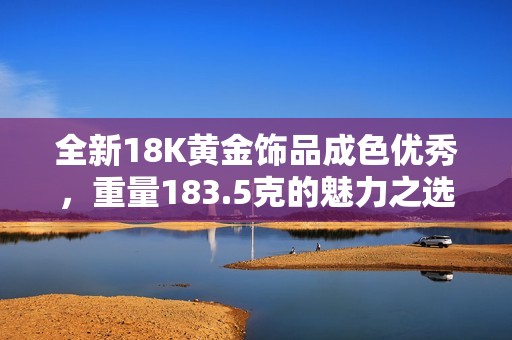 全新18K黄金饰品成色优秀，重量183.5克的魅力之选