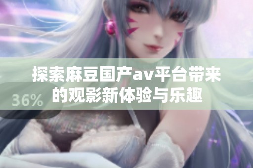 探索麻豆国产av平台带来的观影新体验与乐趣