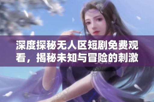 深度探秘无人区短剧免费观看，揭秘未知与冒险的刺激体验
