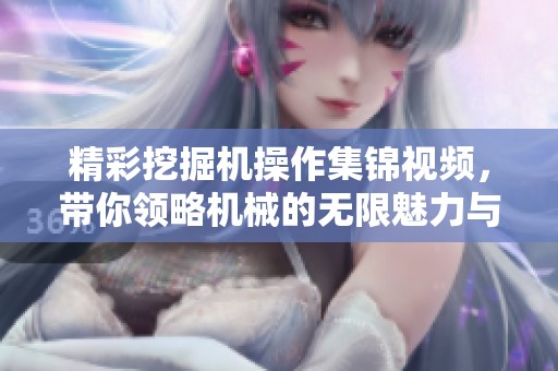 精彩挖掘机操作集锦视频，带你领略机械的无限魅力与技巧