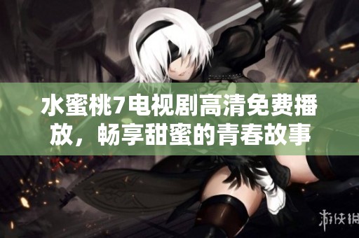 水蜜桃7电视剧高清免费播放，畅享甜蜜的青春故事
