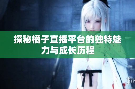 探秘橘子直播平台的独特魅力与成长历程