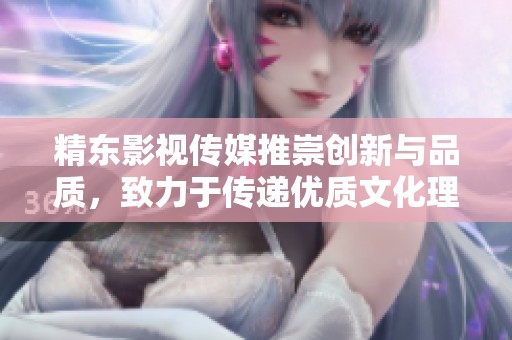 精东影视传媒推崇创新与品质，致力于传递优质文化理念