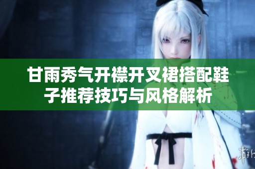 甘雨秀气开襟开叉裙搭配鞋子推荐技巧与风格解析