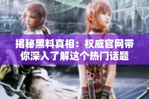 揭秘黑料真相：权威官网带你深入了解这个热门话题
