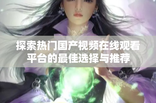 探索热门国产视频在线观看平台的最佳选择与推荐