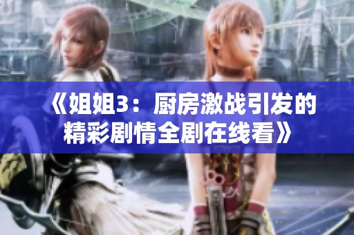 《姐姐3：厨房激战引发的精彩剧情全剧在线看》
