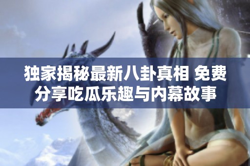 独家揭秘最新八卦真相 免费分享吃瓜乐趣与内幕故事