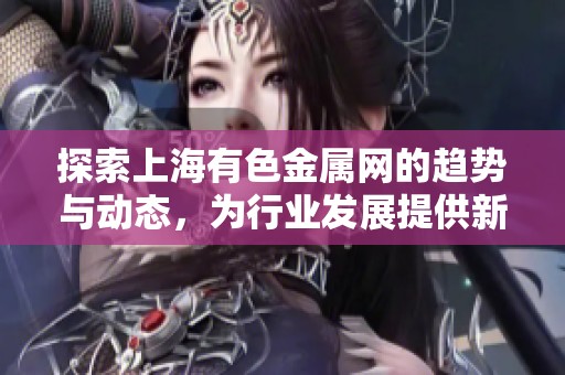 探索上海有色金属网的趋势与动态，为行业发展提供新视角