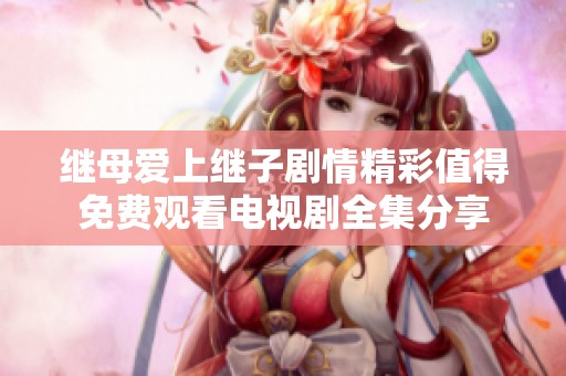 继母爱上继子剧情精彩值得免费观看电视剧全集分享