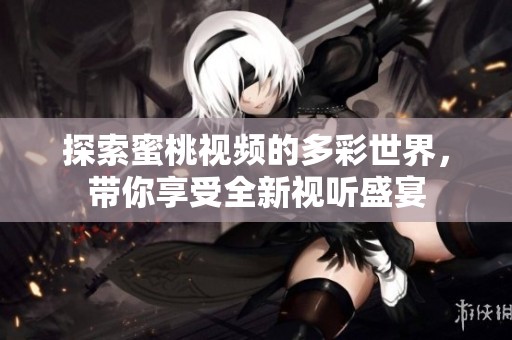 探索蜜桃视频的多彩世界，带你享受全新视听盛宴