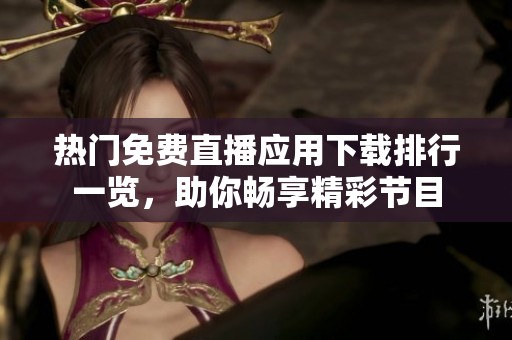 热门免费直播应用下载排行一览，助你畅享精彩节目