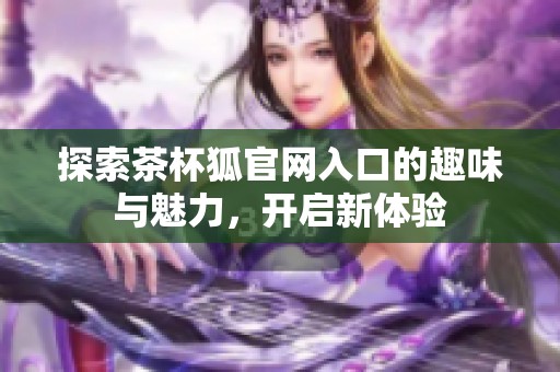 探索茶杯狐官网入口的趣味与魅力，开启新体验