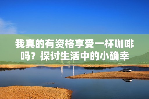 我真的有资格享受一杯咖啡吗？探讨生活中的小确幸