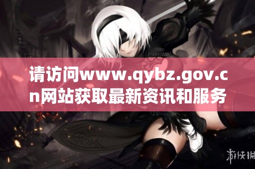 请访问www.qybz.gov.cn网站获取最新资讯和服务信息