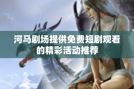 河马剧场提供免费短剧观看的精彩活动推荐